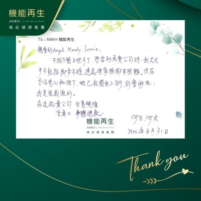 親愛的健康顧問、理療師，

不經不覺8個月了，想當初來貴公司時，我太太手不能抬，腳步不穩，連處理家務都有困難。但在各位悉心照料下，她已能獨自上街，約會朋友，我是很感激的。

在這祝貴公司 生意興隆，各員工身體健康。