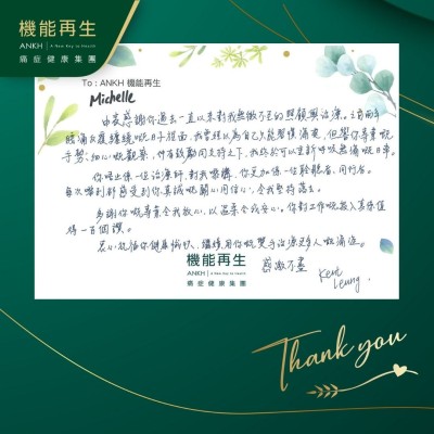 理療師：

由衷感謝你過去一直以來對我無微不至的照顧與理療。之前兩年腰痛反覆纏繞嘅日子裡面，我曾經以為自己只能習慣痛楚，但喺你專業嘅手勢、細心嘅觀察，仲有鼓勵同支持之下，我終於可以重新呼吸無痛嘅日常。

你唔止係一位理療師，對我嚟講，你更加係一位聆聽者、同行者。每次嚟到都感受到你真誠嘅關心同信心，令我堅持落去。

多謝你嘅專業令我放心，以溫柔令我安心。你對工作嘅投入真係值得一百個讚。

衷心祝福你健康愉快，繼續用你嘅雙手幫助消除更多人嘅痛症。感激不盡。