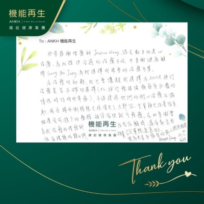 非常感謝理療師，過去數月的悉心理療，為我提供合適的理療方法，也多謝健康顧問為我選擇我需要的理療方案。

在理療的初期，我也曾懷疑我選擇在ANKH進行理療是否正確的選擇，不過經過她們的耐心理療及協助，現在膝外側腫脹已經消失了，大部分坐骨痛也改善很多，繼續完成餘下的療程，相信很快就可痊癒，在此多謝曾為改善痛症的理療師及各位健康顧問，還有前台各位有禮貌的靚女們，祝貴公司業務蒸蒸日上，能為更多有痛症的病人提供服務。