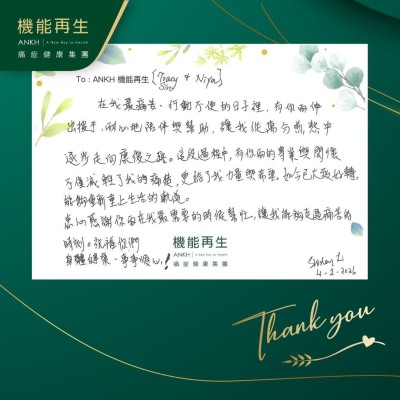 在我最痛苦、行動不便的日子裡，有你倆伸出援手，耐心地陪伴與幫助，讓我從萬分煎熬中逐步走向康復之路。這段過程中，有你倆的專業與關懷不僅減軾了我的痛楚，更給了我力量與希望。如今已大致好轉，能夠重新走上生活的軌道。

衷心感謝你倆在我最需要的時候幫忙，讓我能夠走過痛苦的時刻。祝福你們身體健康、事事順心！
